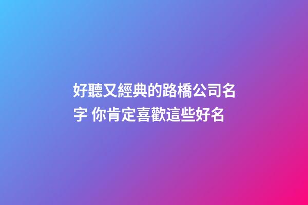 好聽又經典的路橋公司名字 你肯定喜歡這些好名-第1張-公司起名-玄機派